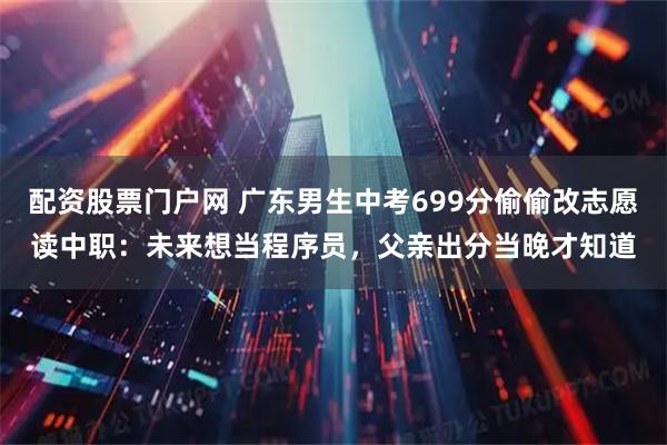 配资股票门户网 广东男生中考699分偷偷改志愿读中职：未来想当程序员，父亲出分当晚才知道