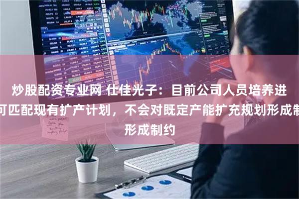 炒股配资专业网 仕佳光子：目前公司人员培养进度可匹配现有扩产计划，不会对既定产能扩充规划形成制约