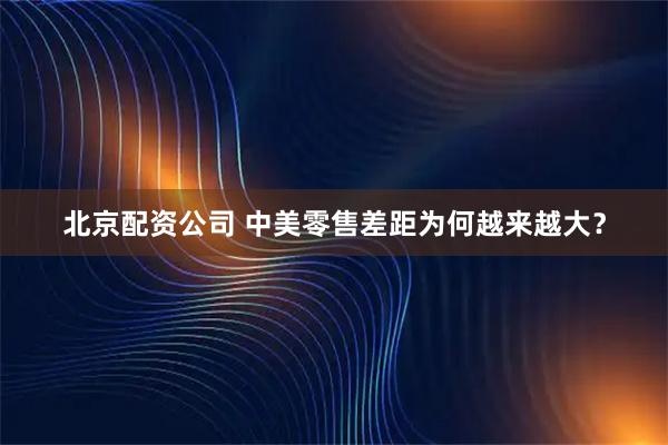 北京配资公司 中美零售差距为何越来越大？